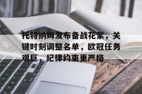 爱游戏官方入口-托特纳姆发布备战花絮，关键时刻调整名单，欧冠任务艰巨，纪律约束更严格的简单介绍