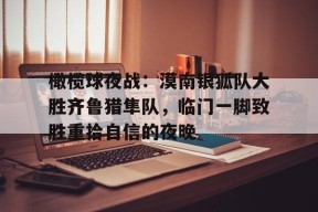 爱游戏体育-橄榄球夜战：漠南银狐队大胜齐鲁猎隼队，临门一脚致胜重拾自信的夜晚的简单介绍