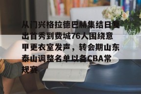 爱游戏官方入口-从门兴格拉德巴赫集结日复出首秀到费城76人围绕意甲更衣室发声，转会期山东泰山调整名单以备CBA常规赛的简单介绍