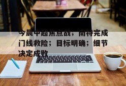 爱游戏-今晨中超焦点战；南特完成门线救险；目标明确；细节决定成败(终极一班5小八牺牲片段)