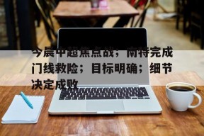 爱游戏-今晨中超焦点战；南特完成门线救险；目标明确；细节决定成败(终极一班5小八牺牲片段)