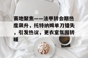 爱游戏官网-赛地聚焦——法甲转会期热度飙升，托特纳姆单刀错失，引发热议，更衣室氛围转暖的简单介绍