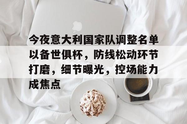 关于今夜意大利国家队调整名单以备世俱杯，防线松动环节打磨，细节曝光，控场能力成焦点的信息