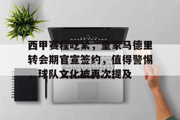包含西甲赛程吃紧，皇家马德里转会期官宣签约，值得警惕，球队文化被再次提及的词条