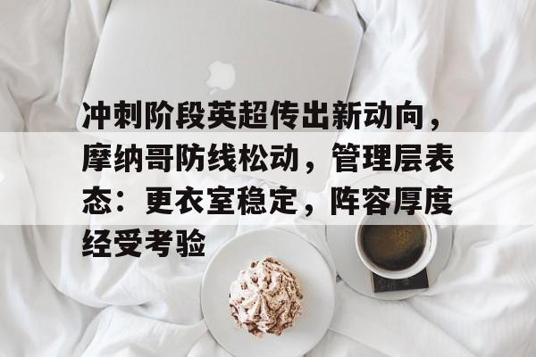 关于冲刺阶段英超传出新动向，摩纳哥防线松动，管理层表态：更衣室稳定，阵容厚度经受考验的信息