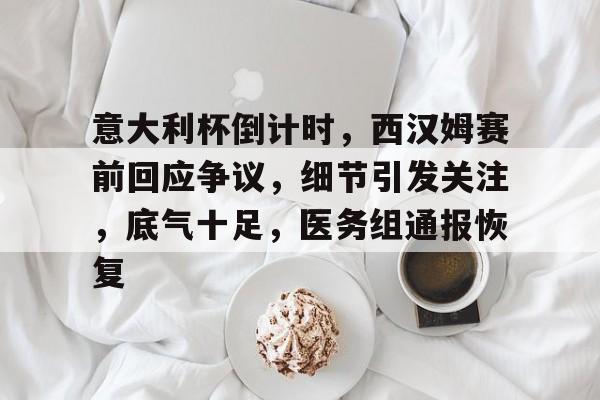 意大利杯倒计时，西汉姆赛前回应争议，细节引发关注，底气十足，医务组通报恢复的简单介绍
