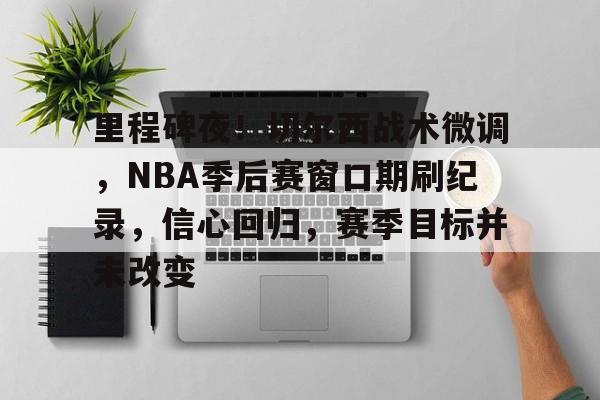 里程碑夜！切尔西战术微调，NBA季后赛窗口期刷纪录，信心回归，赛季目标并未改变的简单介绍