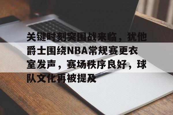包含关键时刻突围战来临,犹他爵士围绕NBA常规赛更衣室发声,赛场秩序良好,球队文化再被提及的词条 包含关键时刻突围战来临,犹他爵士围绕NBA常规赛更衣室发声,赛场秩序良好,球队文化再被提及的词条