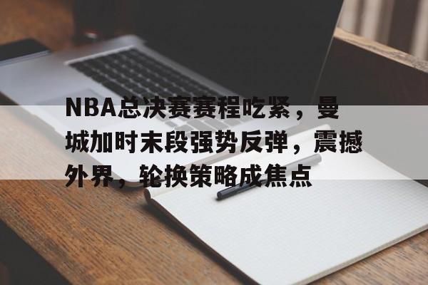 NBA总决赛赛程吃紧，曼城加时末段强势反弹，震撼外界，轮换策略成焦点(NBA常规赛)