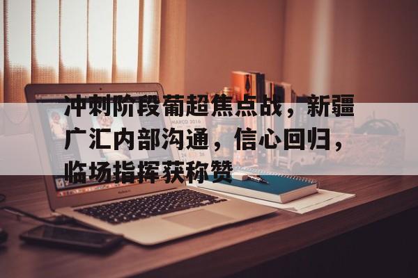 冲刺阶段葡超焦点战，新疆广汇内部沟通，信心回归，临场指挥获称赞的简单介绍