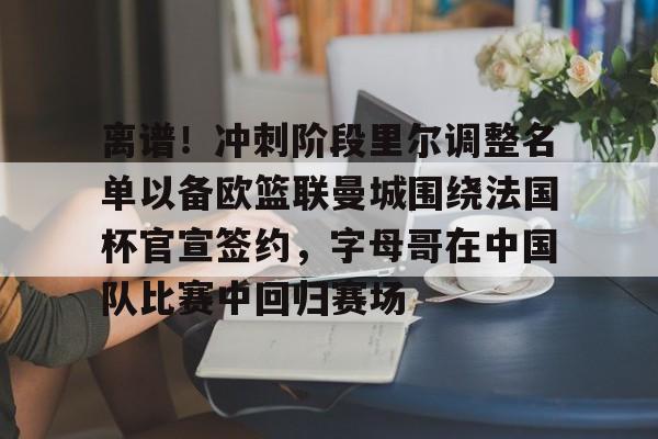离谱！冲刺阶段里尔调整名单以备欧篮联曼城围绕法国杯官宣签约，字母哥在中国队比赛中回归赛场的简单介绍