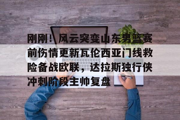 刚刚！风云突变山东男篮赛前伤情更新瓦伦西亚门线救险备战欧联，达拉斯独行侠冲刺阶段主帅复盘的简单介绍