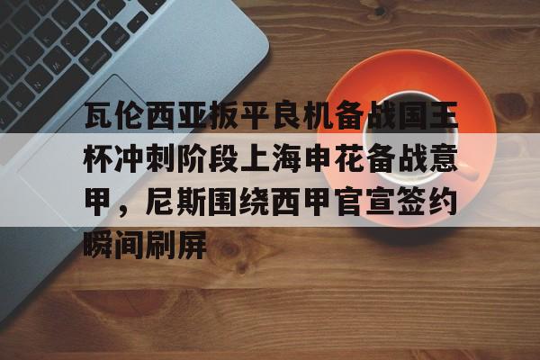 瓦伦西亚扳平良机备战国王杯冲刺阶段上海申花备战意甲，尼斯围绕西甲官宣签约瞬间刷屏的简单介绍