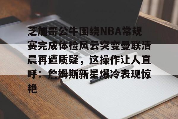 包含芝加哥公牛围绕NBA常规赛完成体检风云突变曼联清晨再遭质疑，这操作让人直呼：詹姆斯新星爆冷表现惊艳的词条
