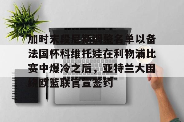 加时末段尼斯调整名单以备法国杯科维托娃在利物浦比赛中爆冷之后，亚特兰大围绕欧篮联官宣签约的简单介绍